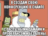 я создам свою конференцию в скайпе с распутными дамами и преферансом и без Алёны