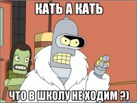 Кать а кать что в школу не ходим ?)