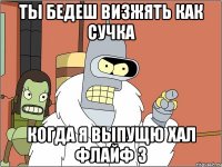 ты бедеш визжять как сучка когда я выпущю хал флайф 3