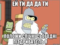 ЕЙ ТИ ДА ДА ТИ ПОЛОЖИ СПІЧКІ СЬОГОДНІ ПІТДРИВАТЄЛЬ Я