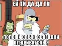ЕЙ ТИ ДА ДА ТИ ПОЛОЖИ СПІЧКІ СЬОГОДНИ ПІТДРИВАТЄЛЬ Я