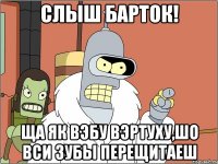 Слыш барток! Ща як вэбу вэртуху,шо вси зубы перещитаеш