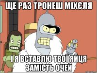 Ще раз тронеш міхєля і я вставлю твої яйця замість очей