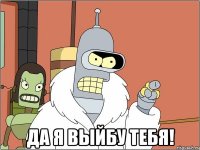  Да я выйбу тебя!