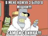 в мене кожух з білого мішки!!! сам ти свинка!!!