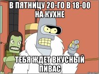 В пятницу 20-го в 18-00 на кухне тебя ждет вкусный пивас