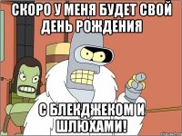 скоро у меня будет свой день рождения с блекджеком и шлюхами!