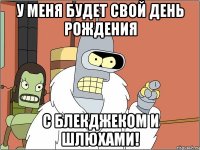 у меня будет свой день рождения с блекджеком и шлюхами!