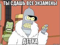 ты сдашь все экзамены детка