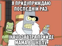 Я придуприждаю послєдній раз. Іначе завтра прийде мама в школу.
