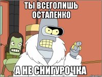 Ты всеголишь ОСТАПЕНКО а не снигурочка