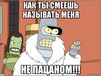 Как ты смеешь называть меня не пацаном!!!