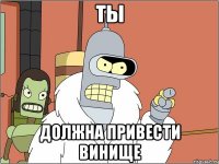 Ты Должна привести винище