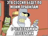 Эта сессия будет по моим правилам с четверками и пятерками