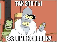Так это ты взял мою жвачку