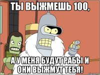 ты выжмешь 100, а у меня будут рабы и они выжмут тебя!