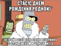 Стас!С днем рождения,Родной)* Устрой в этот день свою вечеринку с Блэк Джеком и шлюхами)):D
