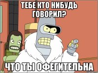 Тебе кто нибудь говорил? что ты офегительна