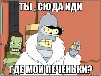 Ты , сюда иди Где мои печеньки?