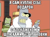 я сам куплю себе подарок с блекджеком и шлюхами, без упаковки