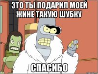 это ты подарил моей жине такую шубку спасибо