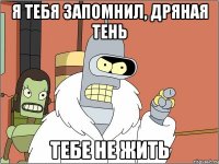 Я ТЕБЯ ЗАПОМНИЛ, ДРЯНАЯ ТЕНЬ ТЕБЕ НЕ ЖИТЬ