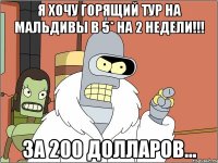 Я хочу горящий тур на Мальдивы в 5* на 2 недели!!! За 200 долларов...