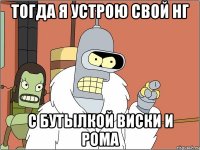 Тогда я устрою свой нг с бутылкой виски и рома