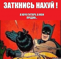 Заткнись нахуй ! Я хочу гитару, а мои предки...