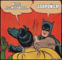 ИГПЗС рассматривает... ЗАКРОЙСЯ!