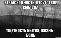 Безысходность, отсутствие смысла Тщетность бытия, жизнь - боль