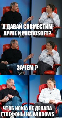 А давай совместим Apple и Microsoft? Зачем ? Чтоб Nokia не делала тtлефоны на Windows