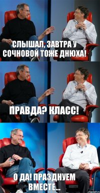 Слышал, завтра у Сочновой тоже днюха! Правда? Класс! О да! Празднуем вместе...