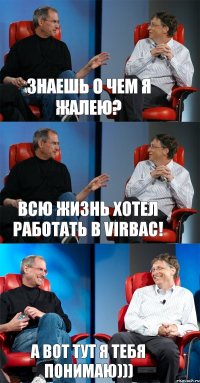 Знаешь о чем я жалею? Всю жизнь хотел работать в VIRBAC! А вот тут я тебя понимаю)))