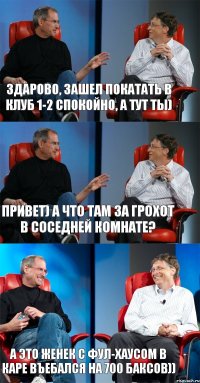 Здарово, зашел покатать в клуб 1-2 спокойно, а тут ты) Привет) А что там за грохот в соседней комнате? А это женек с фул-хаусом в каре въебался на 700 баксов))