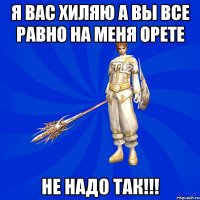 я вас хиляю а вы все равно на меня орете НЕ НАДО ТАК!!!