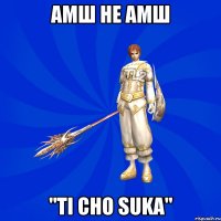 амш не амш "TI CHO SUKA"