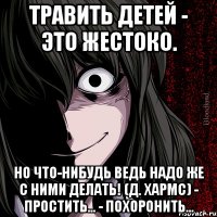 Травить детей - это жестоко. Но что-нибудь ведь надо же с ними делать! (Д. Хармс) - Простить... - Похоронить...