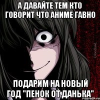 А давайте тем кто говорит что аниме гавно Подарим на новый год "Пенок от Данька"