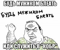 Будь мужиком блеать иди служить в "КОБР"