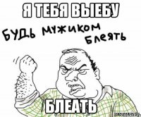 Я ТЕБЯ ВЫЕБУ БЛЕАТЬ