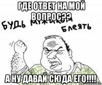 Где ответ на мой вопрос?? А ну давай сюда его!!!!