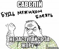 Савєлій не заступайсь за жору""