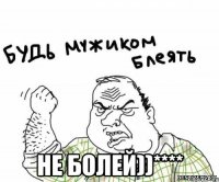  не болей))****