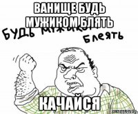 Ванище будь мужиком блять Качайся