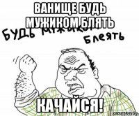 Ванище будь мужиком блять качайся!