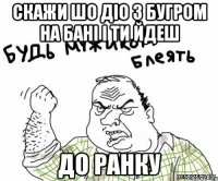 Скажи шо Діо з Бугром на бані і ти йдеш ДО Ранку