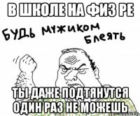 в школе на физ ре ты даже подтянутся один раз не можешь