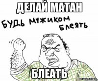 ДЕЛАЙ МАТАН БЛЕАТЬ
