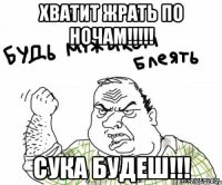 хватит жрать по ночам!!!!! сука будеш!!!